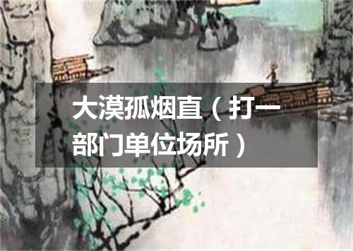 大漠孤烟直（打一部门单位场所）