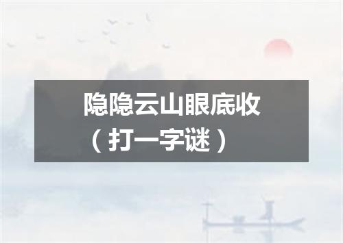 隐隐云山眼底收（打一字谜）