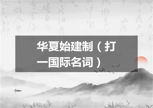 华夏始建制（打一国际名词）