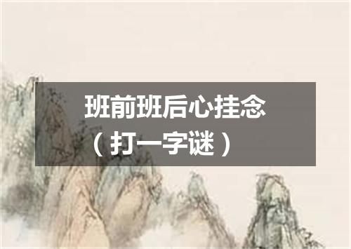 班前班后心挂念（打一字谜）