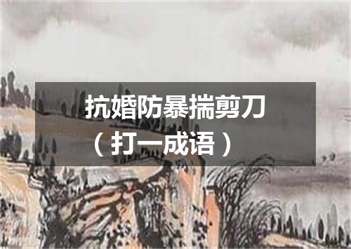 抗婚防暴揣剪刀（打一成语）