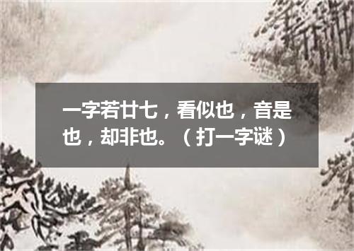 一字若廿七，看似也，音是也，却非也。（打一字谜）