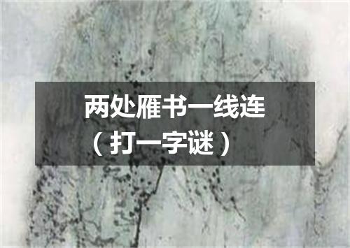 两处雁书一线连（打一字谜）