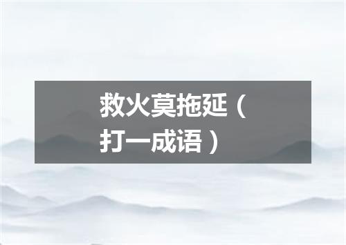 救火莫拖延（打一成语）