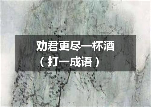 劝君更尽一杯酒（打一成语）