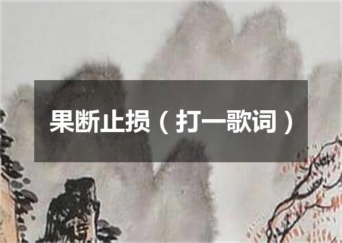 果断止损（打一歌词）