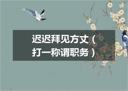 迟迟拜见方丈（打一称谓职务）