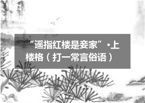 “遥指红楼是妾家”·上楼格（打一常言俗语）