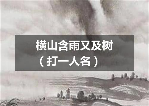 横山含雨又及树（打一人名）