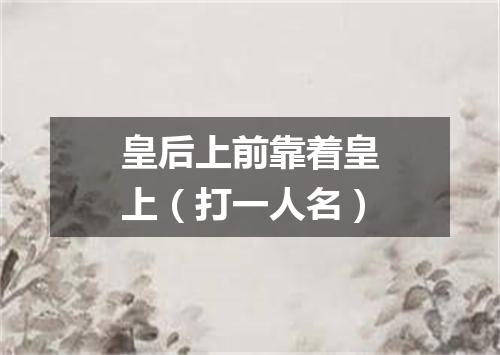 皇后上前靠着皇上（打一人名）