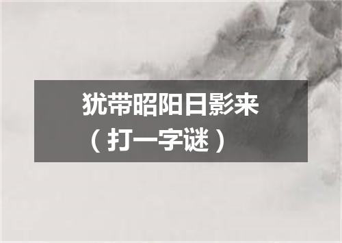 犹带昭阳日影来（打一字谜）
