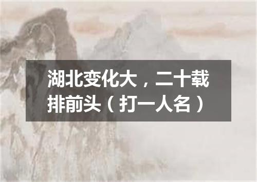 湖北变化大，二十载排前头（打一人名）