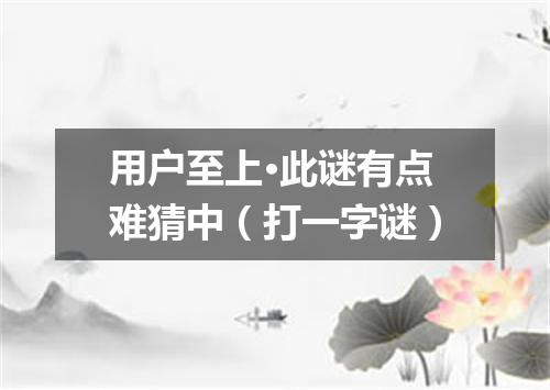 用户至上·此谜有点难猜中（打一字谜）