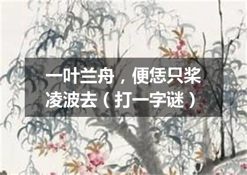 一叶兰舟，便恁只桨凌波去（打一字谜）