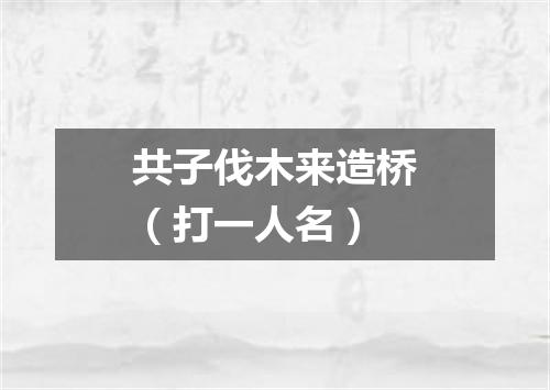 共子伐木来造桥（打一人名）
