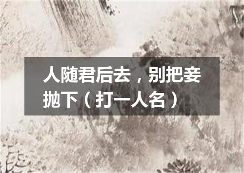 人随君后去，别把妾抛下（打一人名）