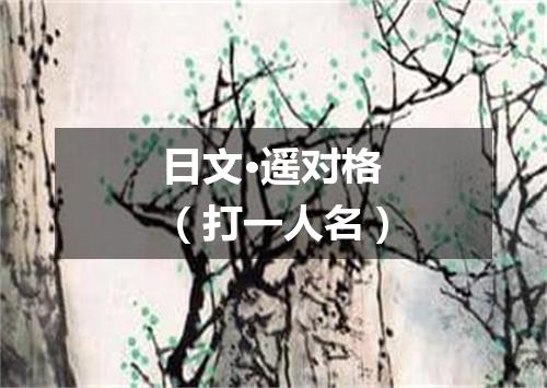 日文·遥对格（打一人名）