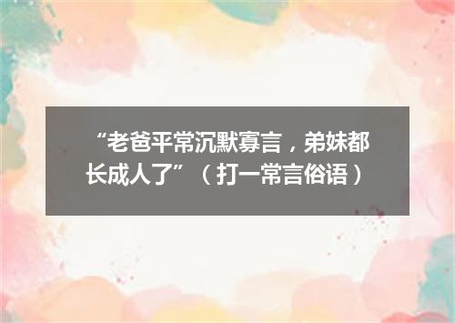 “老爸平常沉默寡言，弟妹都长成人了”（打一常言俗语）
