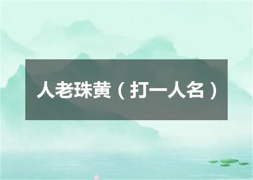人老珠黄（打一人名）
