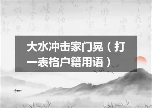 大水冲击家门晃（打一表格户籍用语）