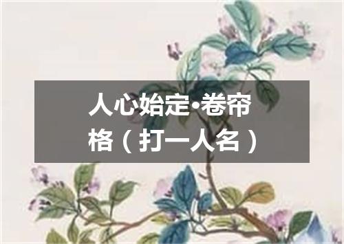 人心始定·卷帘格（打一人名）
