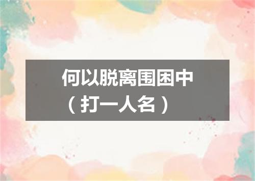 何以脱离围困中（打一人名）
