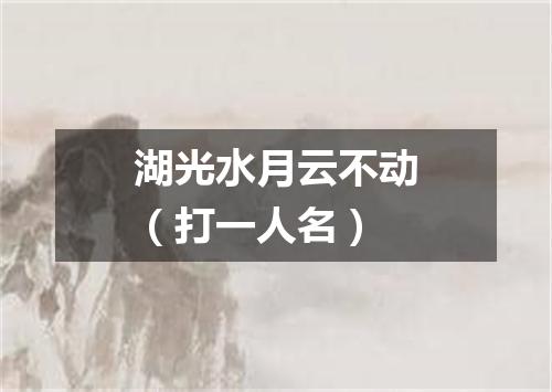 湖光水月云不动（打一人名）