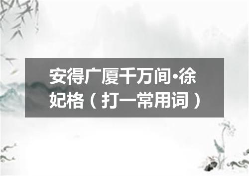安得广厦千万间·徐妃格（打一常用词）