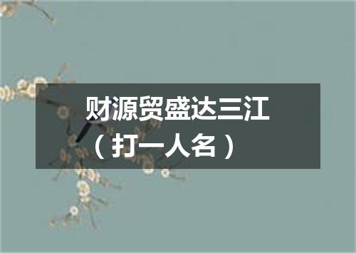 财源贸盛达三江（打一人名）