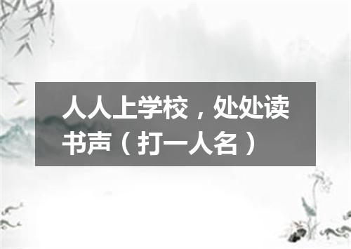 人人上学校，处处读书声（打一人名）