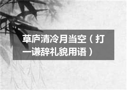 草庐清冷月当空（打一谦辞礼貌用语）