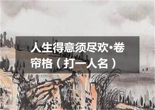人生得意须尽欢·卷帘格（打一人名）