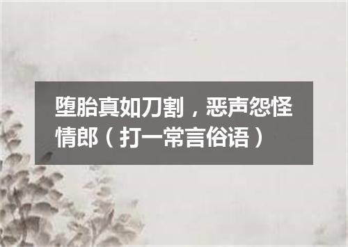 堕胎真如刀割，恶声怨怪情郎（打一常言俗语）