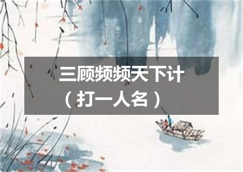 三顾频频天下计（打一人名）
