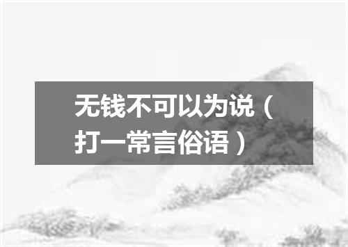 无钱不可以为说（打一常言俗语）