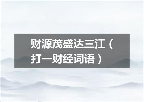 财源茂盛达三江（打一财经词语）