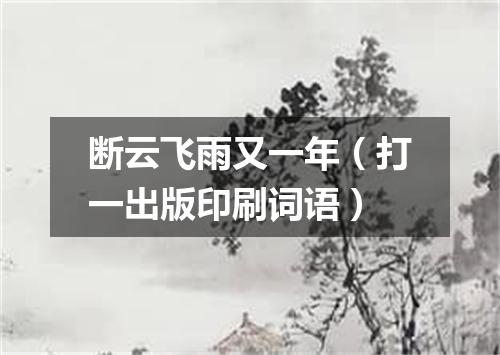 断云飞雨又一年（打一出版印刷词语）