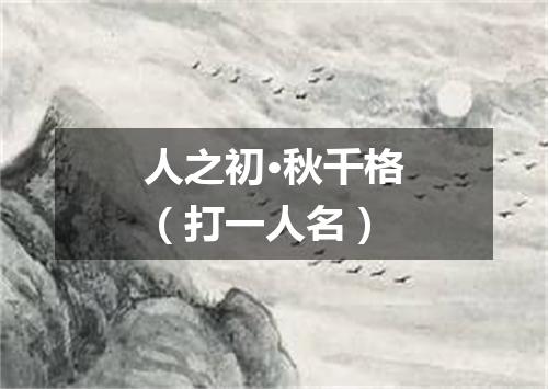人之初·秋千格（打一人名）