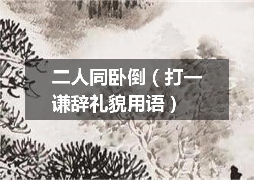 二人同卧倒（打一谦辞礼貌用语）