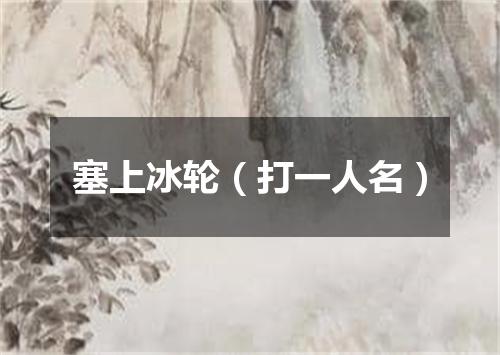 塞上冰轮（打一人名）