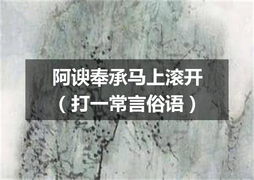 阿谀奉承马上滚开（打一常言俗语）