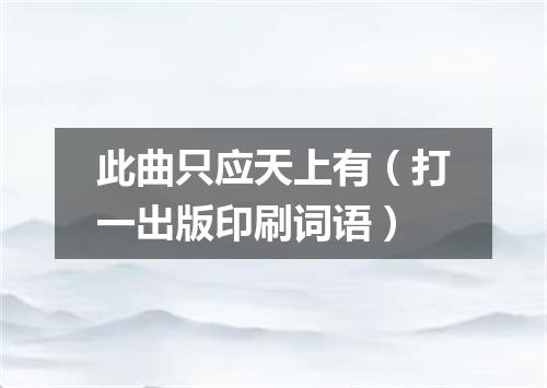 此曲只应天上有（打一出版印刷词语）