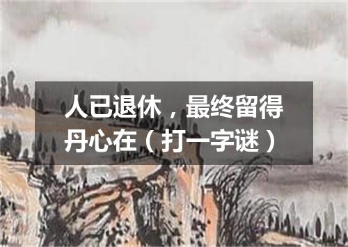 人已退休，最终留得丹心在（打一字谜）