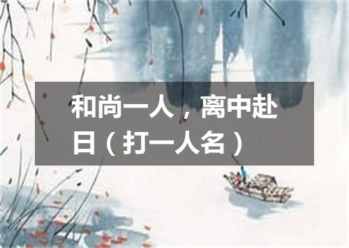 和尚一人，离中赴日（打一人名）