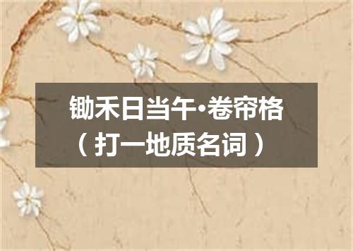 锄禾日当午·卷帘格（打一地质名词）