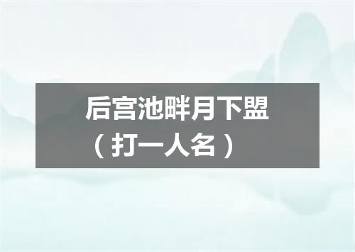 后宫池畔月下盟（打一人名）