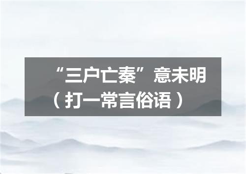 “三户亡秦”意未明（打一常言俗语）