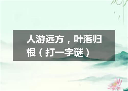 人游远方，叶落归根（打一字谜）