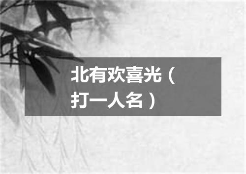 北有欢喜光（打一人名）