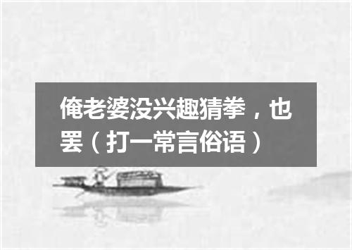 俺老婆没兴趣猜拳，也罢（打一常言俗语）